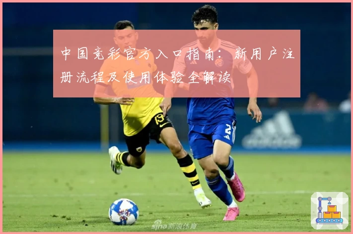 中国竞彩官方入口指南:新用户注册流程及使用体验全解读