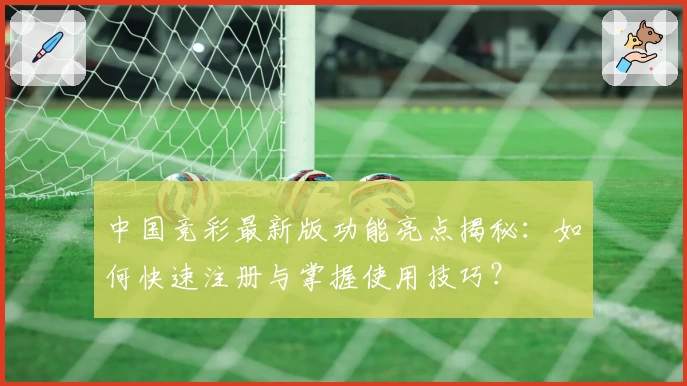 中国竞彩最新版功能亮点揭秘：如何快速注册与掌握使用技巧？
