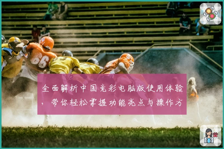 全面解析中国竞彩电脑版使用体验，带你轻松掌握功能亮点与操作方法
