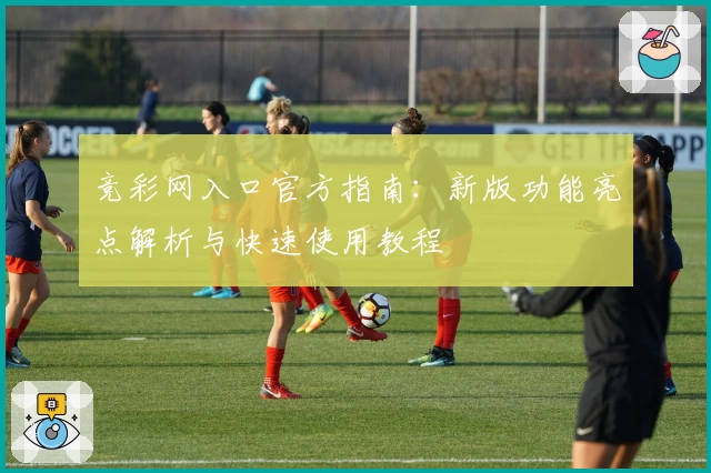 竞彩网入口官方指南：新版功能亮点解析与快速使用教程