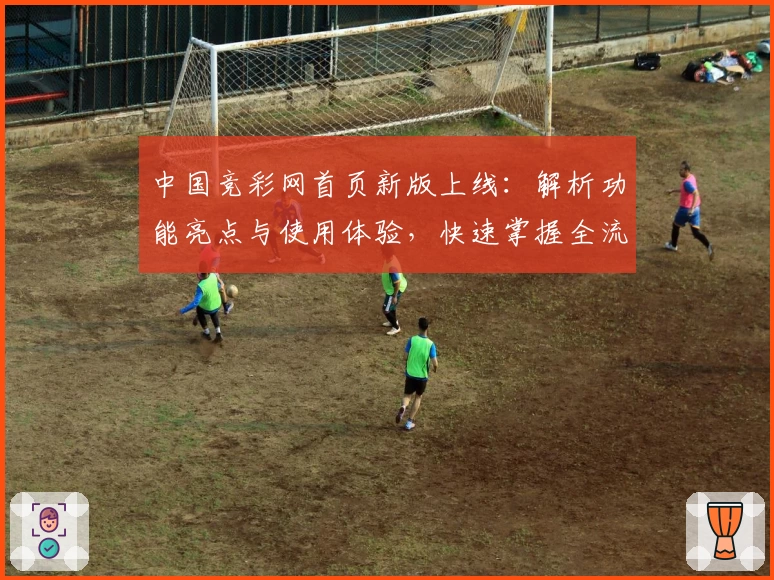 中国竞彩网首页新版上线：解析功能亮点与使用体验，快速掌握全流程