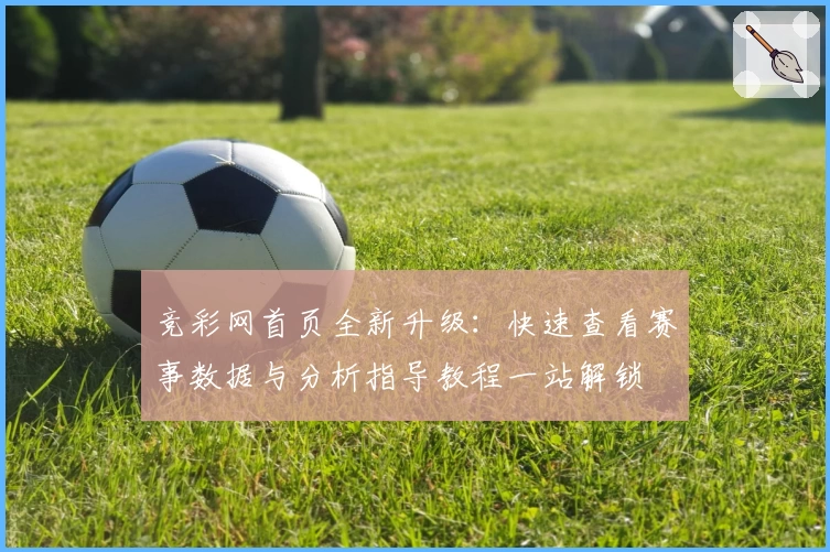 竞彩网首页全新升级:快速查看赛事数据与分析指导教程一站解锁