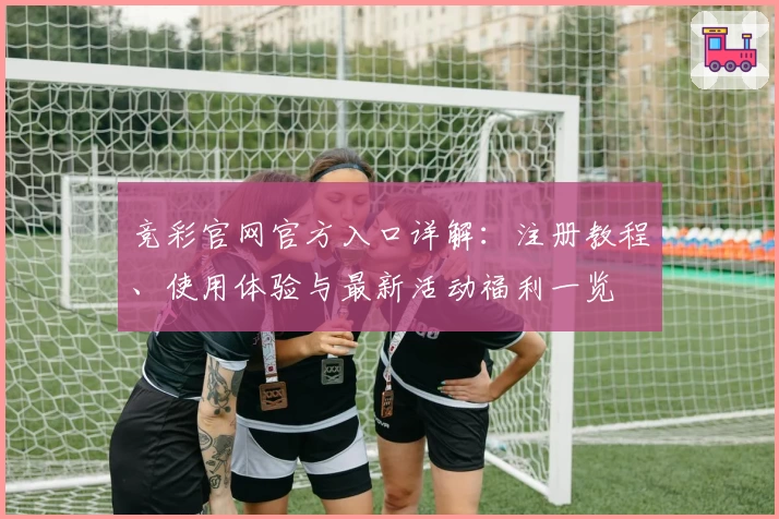 竞彩官网官方入口详解：注册教程、使用体验与最新活动福利一览