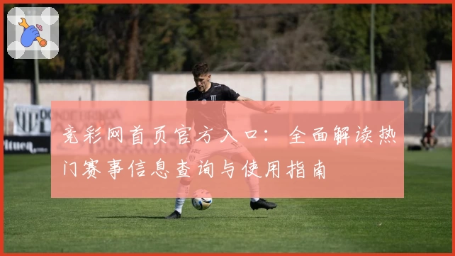 竞彩网首页官方入口：全面解读热门赛事信息查询与使用指南