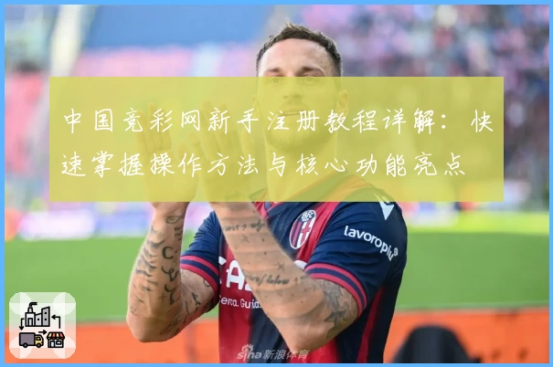 中国竞彩网新手注册教程详解：快速掌握操作方法与核心功能亮点