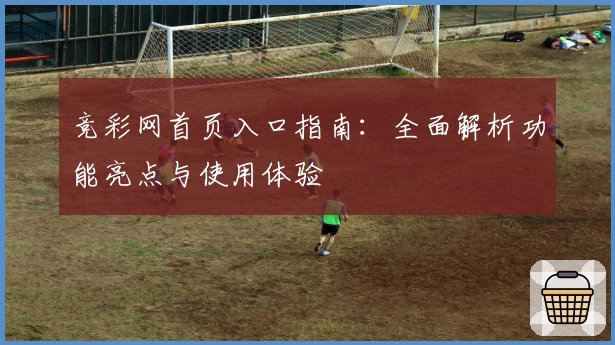 竞彩网首页入口指南：全面解析功能亮点与使用体验