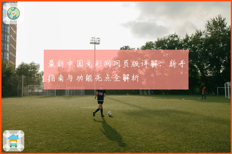 最新中国竞彩网网页版详解：新手指南与功能亮点全解析