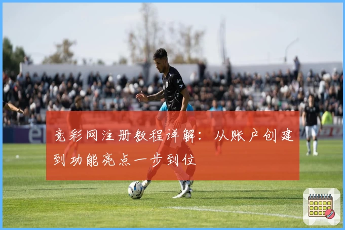 竞彩网注册教程详解：从账户创建到功能亮点一步到位