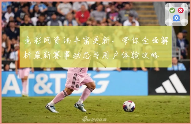 竞彩网资讯丰富更新，带你全面解析最新赛事动态与用户体验攻略