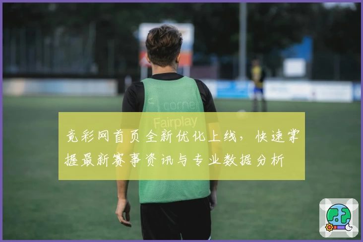竟彩网首页全新优化上线，快速掌握最新赛事资讯与专业数据分析