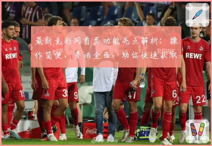 最新竟彩网首页功能亮点解析：操作简便、资讯全面，助你快速获取赛事动态