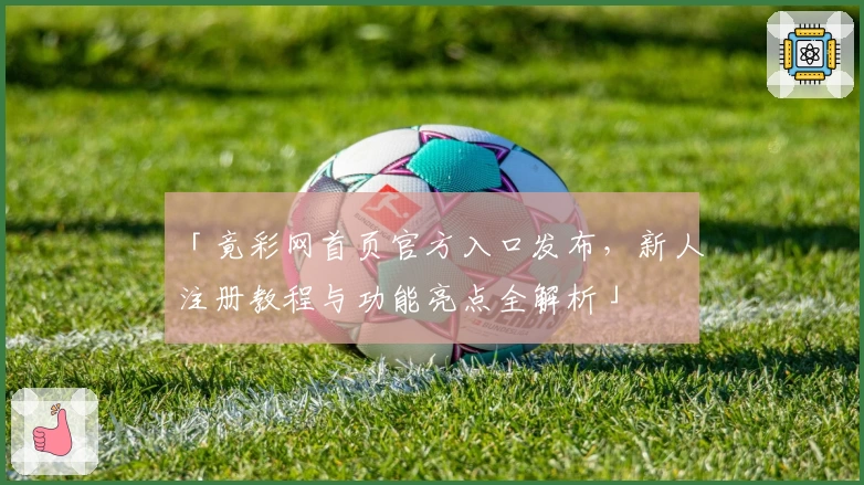 「竟彩网首页官方入口发布,新人注册教程与功能亮点全解析」