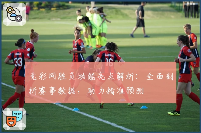 竞彩网胜负功能亮点解析：全面剖析赛事数据，助力精准预测