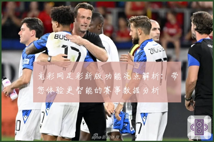 竞彩网足彩新版功能亮点解析：带您体验更智能的赛事数据分析