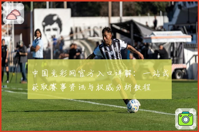 中国竞彩网官方入口详解:一站式获取赛事资讯与权威分析教程