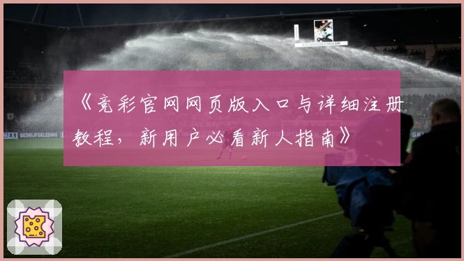 《竞彩官网网页版入口与详细注册教程，新用户必看新人指南》