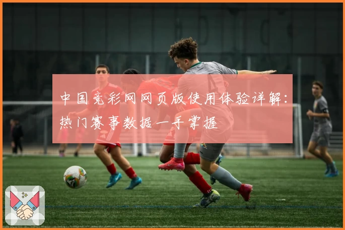 中国竞彩网网页版使用体验详解：热门赛事数据一手掌握