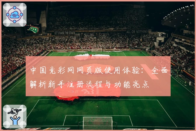 中国竞彩网网页版使用体验：全面解析新手注册流程与功能亮点